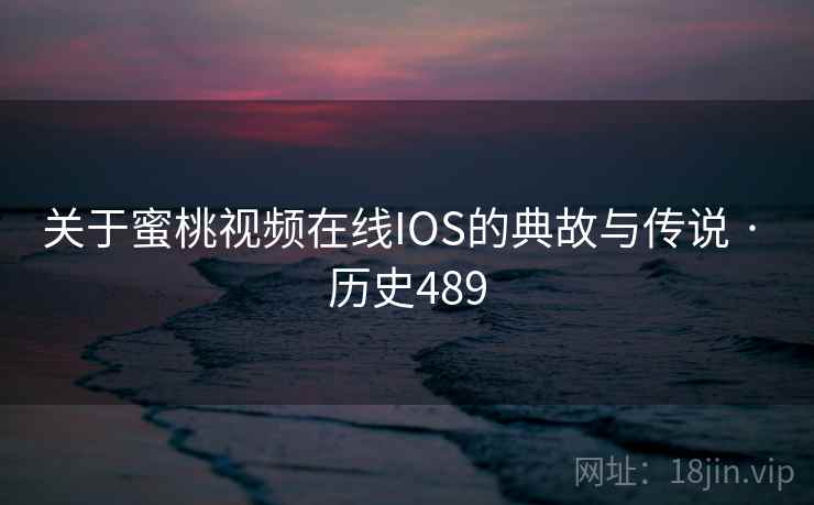 关于蜜桃视频在线IOS的典故与传说 · 历史489 关于蜜桃视频在线IOS的典故与传说 · 历史489
