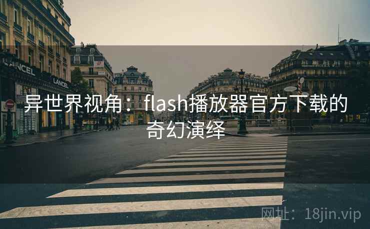 异世界视角:flash播放器官方下载的奇幻演绎 异世界视角:flash播放器官方下载的奇幻演绎