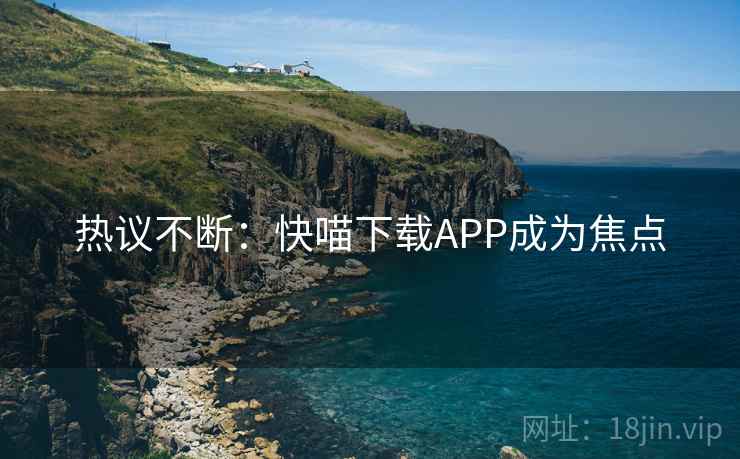 热议不断：快喵下载APP成为焦点