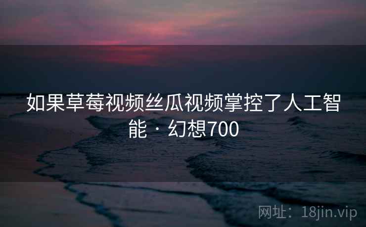 如果草莓视频丝瓜视频掌控了人工智能 · 幻想700 如果草莓视频丝瓜视频掌控了人工智能 · 幻想700