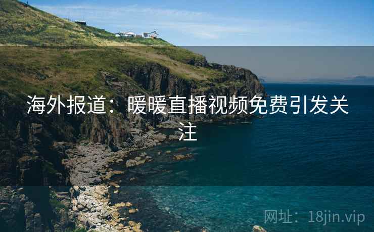 海外报道:暖暖直播视频免费引发关注 海外报道:暖暖直播视频免费引发关注