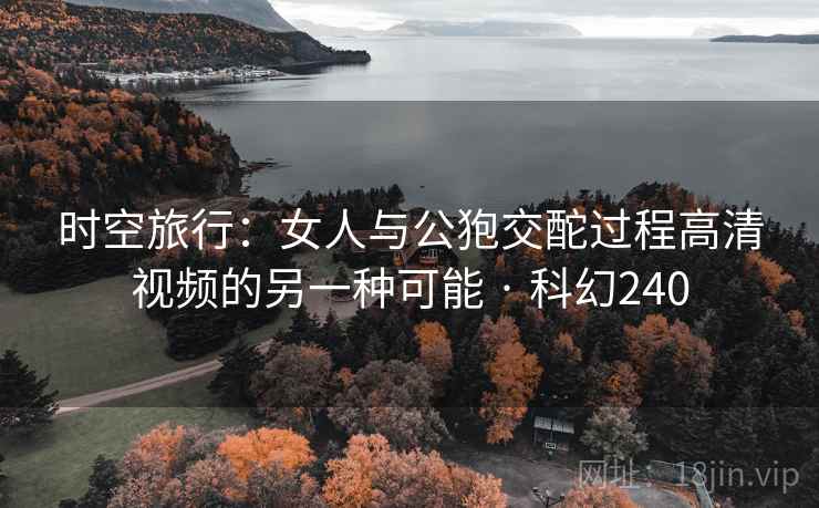 时空旅行：女人与公狍交酡过程高清视频的另一种可能 · 科幻240