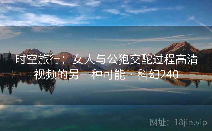 时空旅行：女人与公狍交酡过程高清视频的另一种可能 · 科幻240