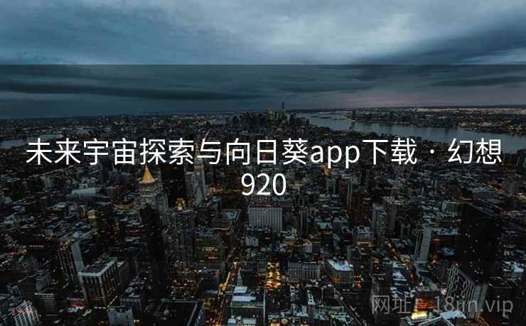 未来宇宙探索与向日葵app下载 · 幻想920