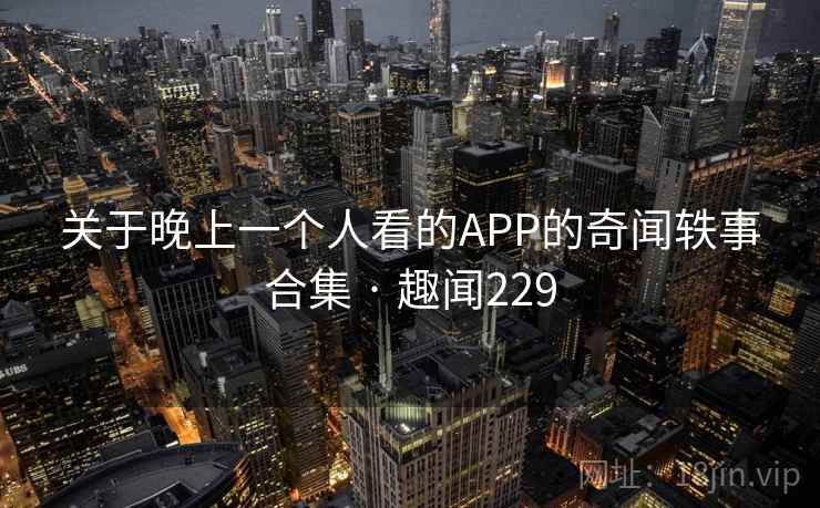 关于晚上一个人看的APP的奇闻轶事合集 · 趣闻229 关于晚上一个人看的APP的奇闻轶事合集 · 趣闻229