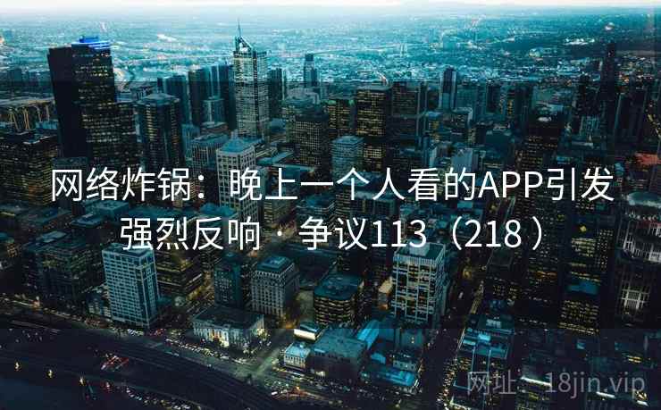 网络炸锅：晚上一个人看的APP引发强烈反响 · 争议113（218 ）