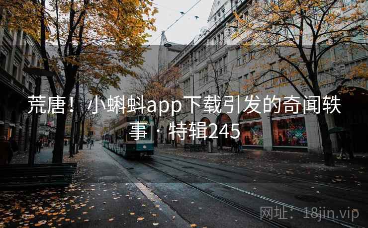 荒唐！小蝌蚪app下载引发的奇闻轶事 · 特辑245