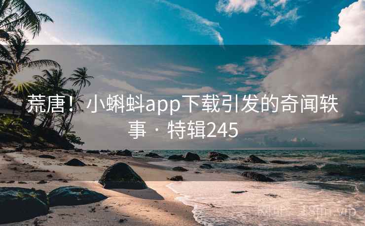 荒唐！小蝌蚪app下载引发的奇闻轶事 · 特辑245
